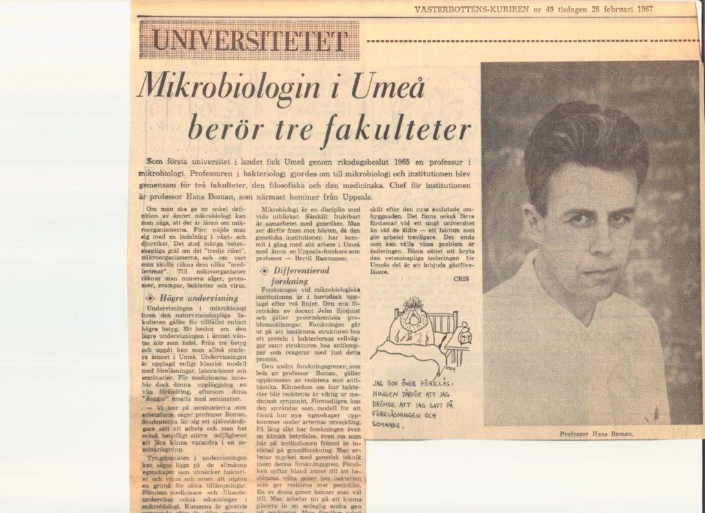 Hans Boman was appointed professor in Microbiology 1966. Umeå was the first university in Sweden to get a professorship in Microbiology. Hans Boman´s research interest was penicillin resistance in Escherichia coli. At the same time associated professor John Sjöquist was working with proteins and protein chemistry.